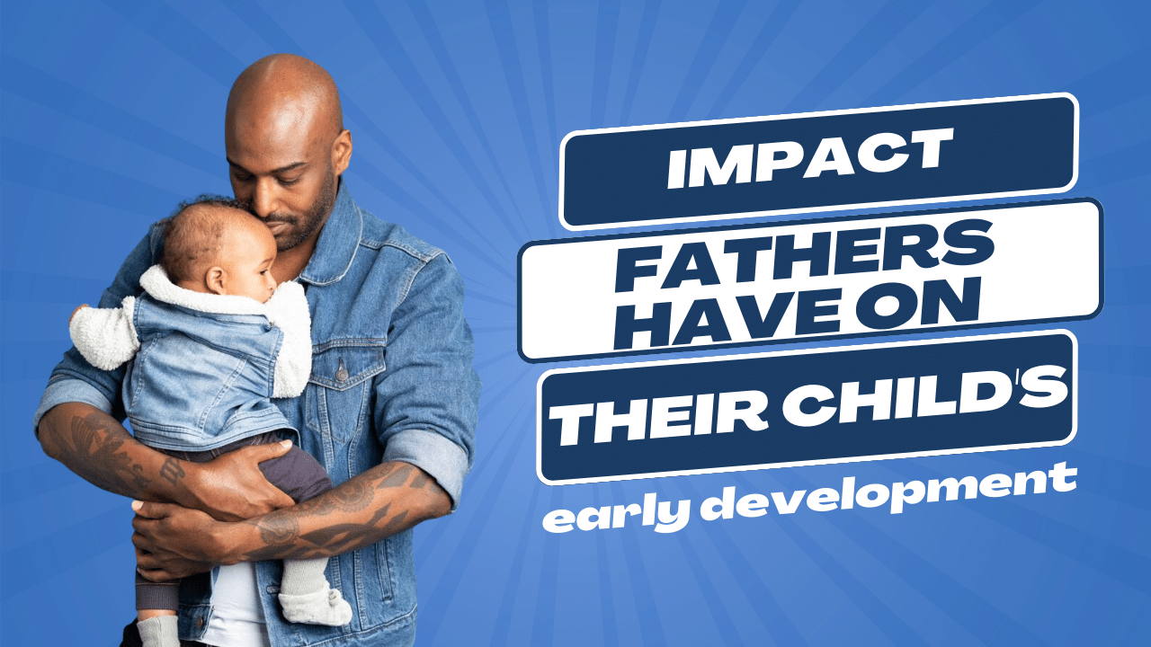 The Impact Fathers Have On Their Child's Early Development: